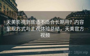 天美影视到底适不适合长期用？内容呈现方式与主观体验总结，天美官方视频