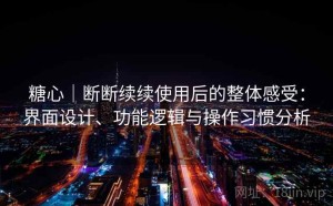 糖心｜断断续续使用后的整体感受：界面设计、功能逻辑与操作习惯分析