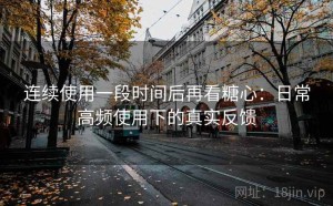 连续使用一段时间后再看糖心：日常高频使用下的真实反馈