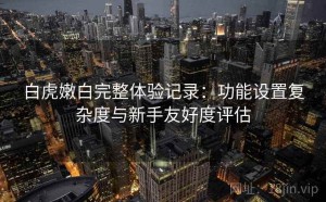 白虎嫩白完整体验记录：功能设置复杂度与新手友好度评估
