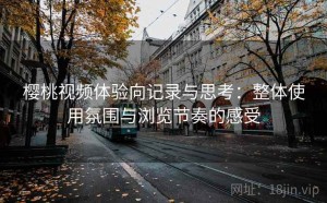 樱桃视频体验向记录与思考：整体使用氛围与浏览节奏的感受