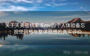关于天美密桃果冻mv的个人体验备忘：视觉风格与整体观感的真实评价