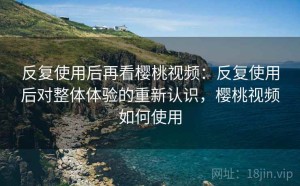 反复使用后再看樱桃视频：反复使用后对整体体验的重新认识，樱桃视频如何使用
