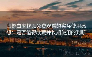 围绕白虎视频免费观看的实际使用感想：是否值得收藏并长期使用的判断
