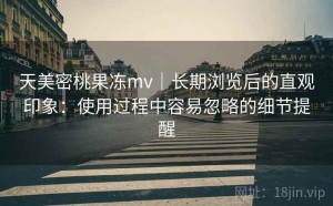 天美密桃果冻mv｜长期浏览后的直观印象：使用过程中容易忽略的细节提醒