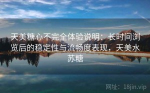 天美糖心不完全体验说明：长时间浏览后的稳定性与流畅度表现，天美水苏糖