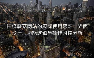 围绕蘑菇网站的实际使用感想：界面设计、功能逻辑与操作习惯分析
