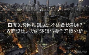 白虎免费网站到底适不适合长期用？界面设计、功能逻辑与操作习惯分析