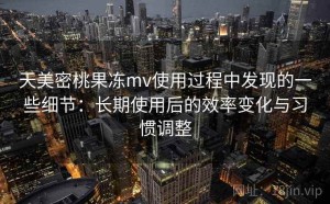 天美密桃果冻mv使用过程中发现的一些细节：长期使用后的效率变化与习惯调整