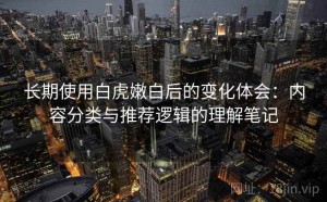 长期使用白虎嫩白后的变化体会：内容分类与推荐逻辑的理解笔记