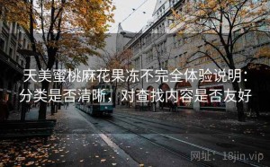 天美蜜桃麻花果冻不完全体验说明：分类是否清晰，对查找内容是否友好