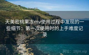 天美密桃果冻mv使用过程中发现的一些细节：第一次使用时的上手难度记录