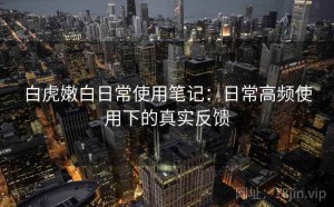 白虎嫩白日常使用笔记：日常高频使用下的真实反馈
