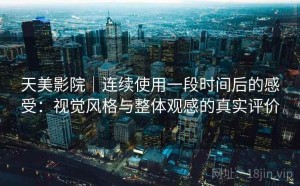 天美影院｜连续使用一段时间后的感受：视觉风格与整体观感的真实评价