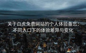 关于白虎免费网站的个人体验备忘：不同入口下的体验差异与变化