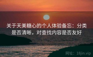 关于天美糖心的个人体验备忘：分类是否清晰，对查找内容是否友好