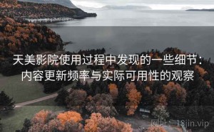 天美影院使用过程中发现的一些细节：内容更新频率与实际可用性的观察