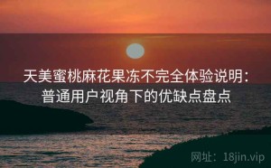 天美蜜桃麻花果冻不完全体验说明：普通用户视角下的优缺点盘点
