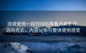 连续使用一段时间后再看天美影视：访问方式、内容分布与整体使用感受