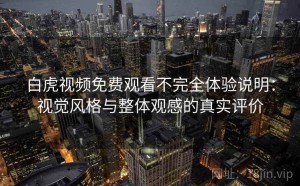 白虎视频免费观看不完全体验说明：视觉风格与整体观感的真实评价
