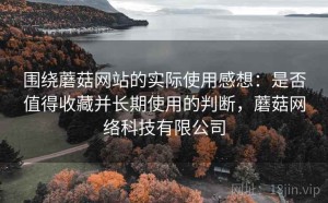 围绕蘑菇网站的实际使用感想：是否值得收藏并长期使用的判断，蘑菇网络科技有限公司