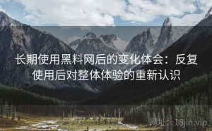 长期使用黑料网后的变化体会：反复使用后对整体体验的重新认识