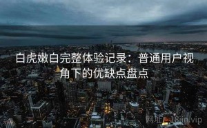 白虎嫩白完整体验记录：普通用户视角下的优缺点盘点