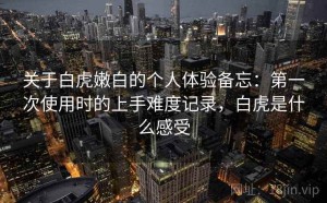 关于白虎嫩白的个人体验备忘：第一次使用时的上手难度记录，白虎是什么感受