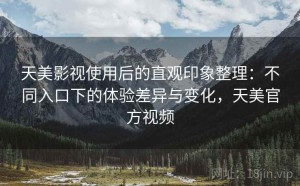 天美影视使用后的直观印象整理：不同入口下的体验差异与变化，天美官方视频