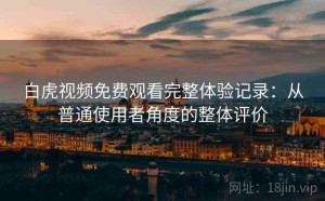 白虎视频免费观看完整体验记录：从普通使用者角度的整体评价