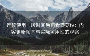 连续使用一段时间后再看蘑菇tv：内容更新频率与实际可用性的观察