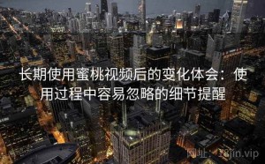 长期使用蜜桃视频后的变化体会：使用过程中容易忽略的细节提醒