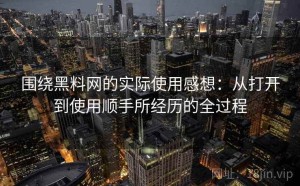 围绕黑料网的实际使用感想：从打开到使用顺手所经历的全过程
