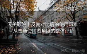 天美影院｜反复对比后的使用印象：从普通使用者角度的整体评价