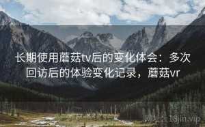 长期使用蘑菇tv后的变化体会：多次回访后的体验变化记录，蘑菇vr