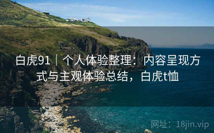 白虎91｜个人体验整理：内容呈现方式与主观体验总结，白虎t恤