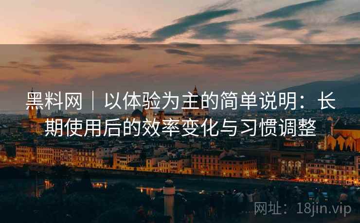 黑料网｜以体验为主的简单说明：长期使用后的效率变化与习惯调整