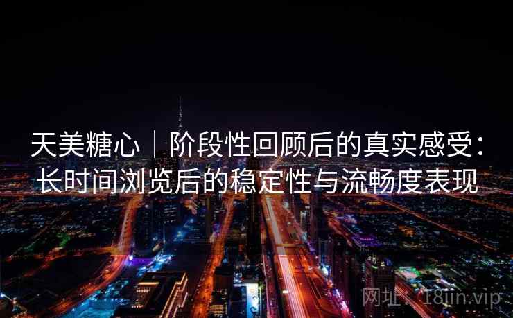 天美糖心｜阶段性回顾后的真实感受：长时间浏览后的稳定性与流畅度表现