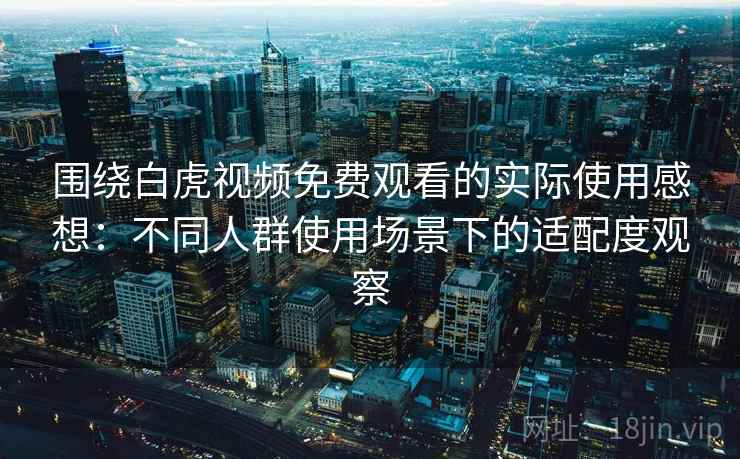 围绕白虎视频免费观看的实际使用感想：不同人群使用场景下的适配度观察