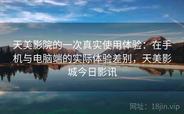 天美影院的一次真实使用体验：在手机与电脑端的实际体验差别，天美影城今日影讯