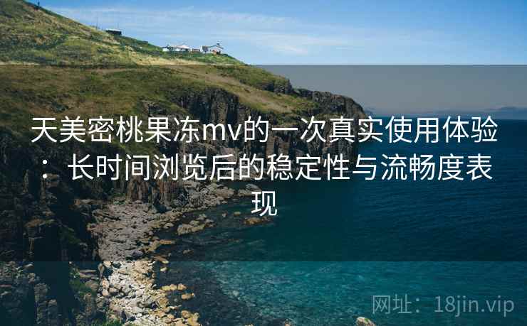 天美密桃果冻mv的一次真实使用体验：长时间浏览后的稳定性与流畅度表现