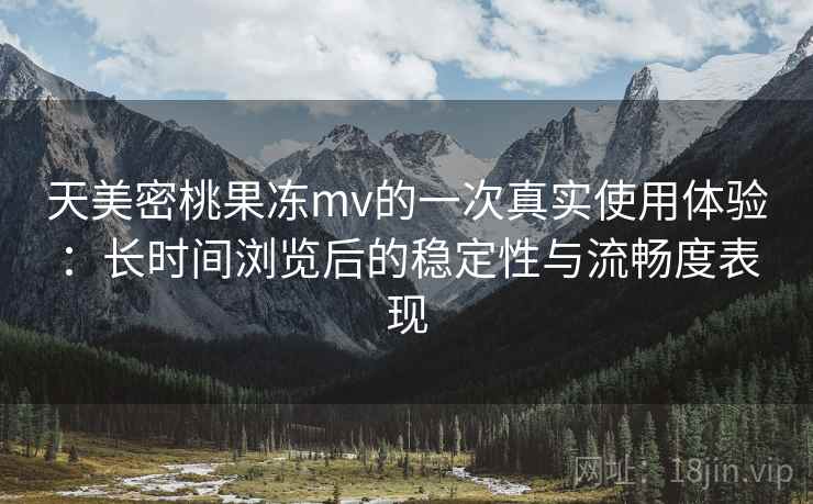 天美密桃果冻mv的一次真实使用体验：长时间浏览后的稳定性与流畅度表现
