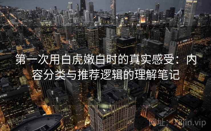 第一次用白虎嫩白时的真实感受：内容分类与推荐逻辑的理解笔记