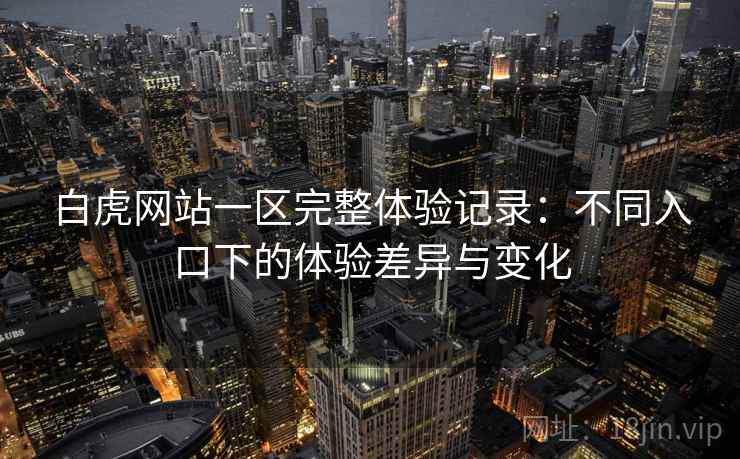 白虎网站一区完整体验记录:不同入口下的体验差异与变化 白虎网站一区完整体验记录:不同入口下的体验差异与变化