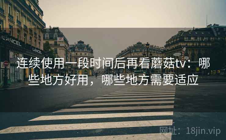 连续使用一段时间后再看蘑菇tv：哪些地方好用，哪些地方需要适应