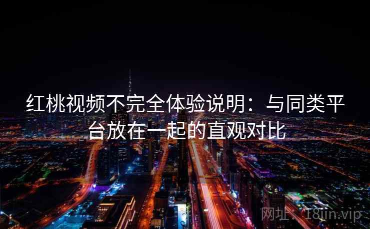红桃视频不完全体验说明：与同类平台放在一起的直观对比