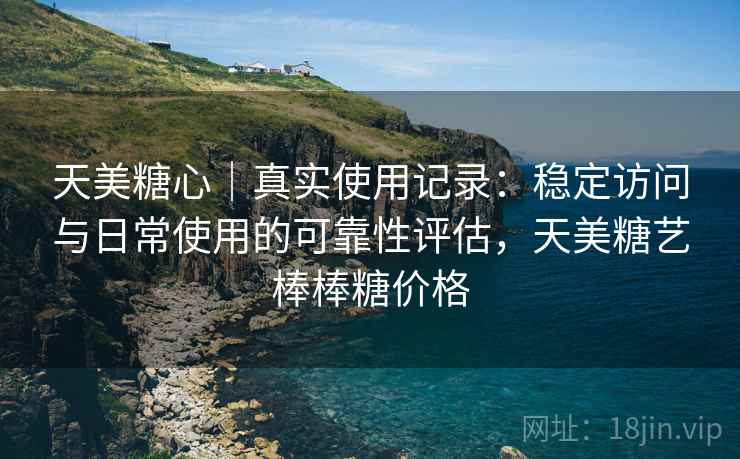 天美糖心｜真实使用记录：稳定访问与日常使用的可靠性评估，天美糖艺棒棒糖价格