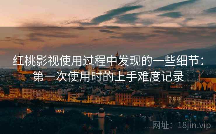 红桃影视使用过程中发现的一些细节：第一次使用时的上手难度记录
