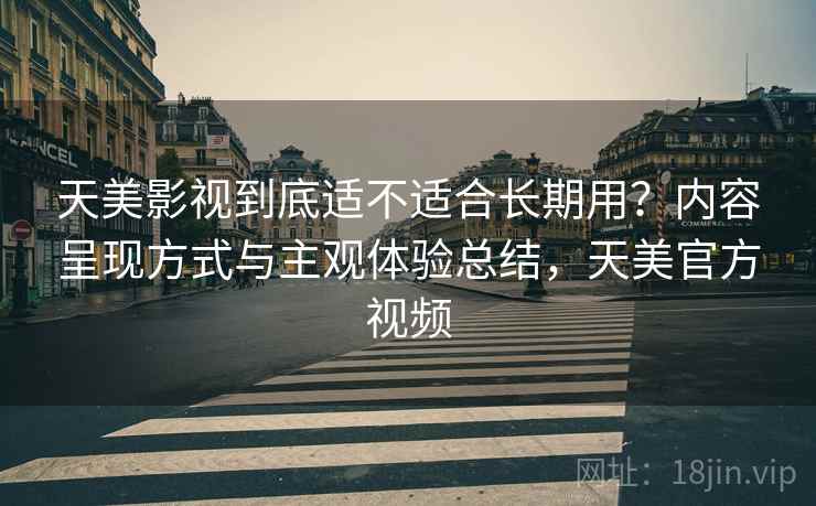 天美影视到底适不适合长期用？内容呈现方式与主观体验总结，天美官方视频