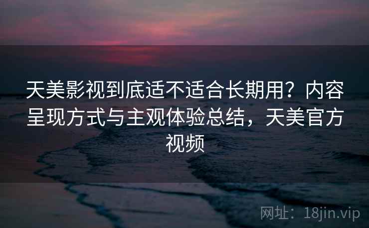 天美影视到底适不适合长期用？内容呈现方式与主观体验总结，天美官方视频